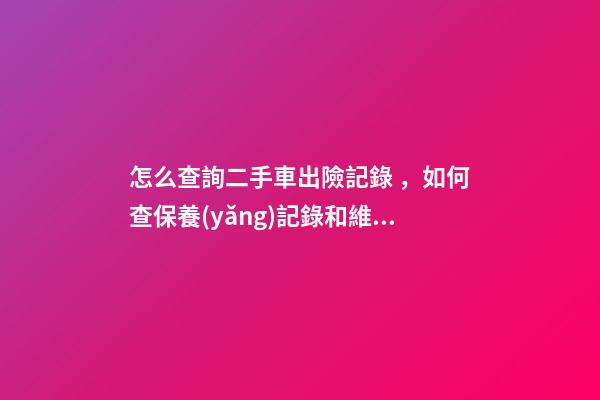 怎么查詢二手車出險記錄，如何查保養(yǎng)記錄和維修記錄